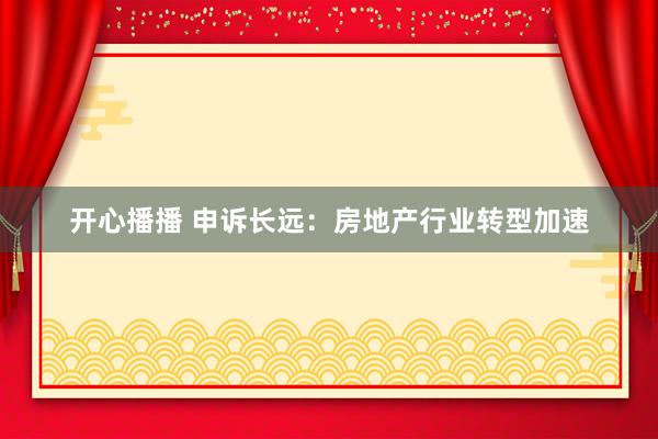 开心播播 申诉长远：房地产行业转型加速