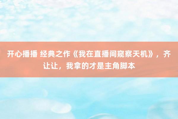 开心播播 经典之作《我在直播间窥察天机》，齐让让，我拿的才是主角脚本