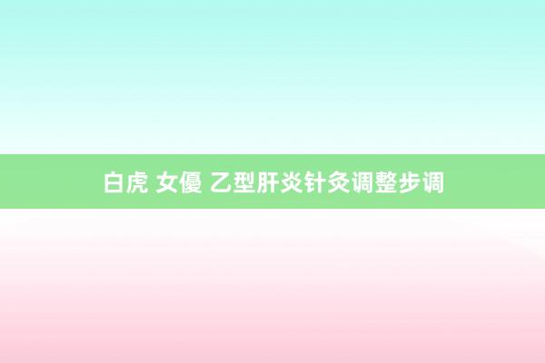 白虎 女優 乙型肝炎针灸调整步调