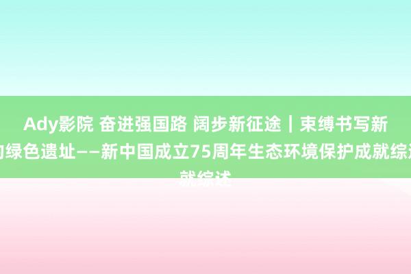 Ady影院 奋进强国路 阔步新征途｜束缚书写新的绿色遗址——新中国成立75周年生态环境保护成就综述