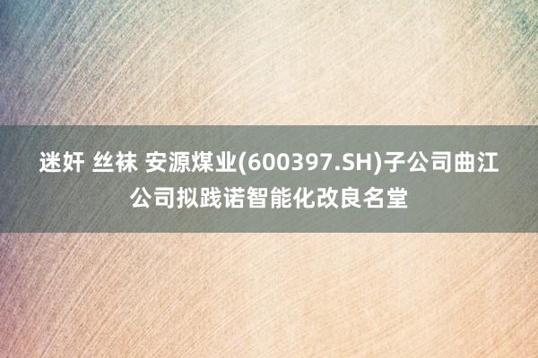 迷奸 丝袜 安源煤业(600397.SH)子公司曲江公司拟践诺智能化改良名堂