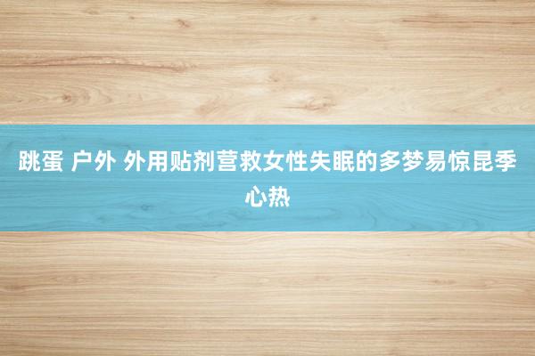 跳蛋 户外 外用贴剂营救女性失眠的多梦易惊昆季心热