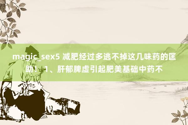 magic_sex5 减肥经过多逃不掉这几味药的匡助! 1、肝郁脾虚引起肥美基础中药不