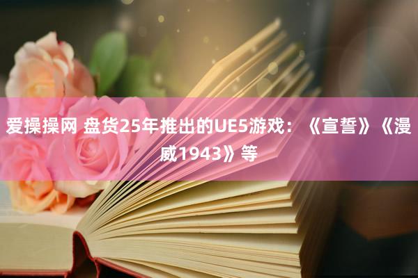 爱操操网 盘货25年推出的UE5游戏：《宣誓》《漫威1943》等