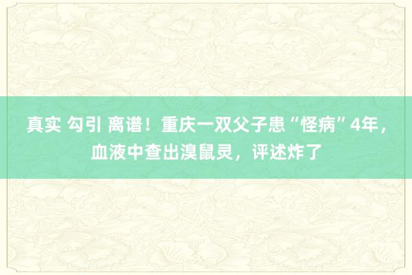 真实 勾引 离谱！重庆一双父子患“怪病”4年，血液中查出溴鼠灵，评述炸了