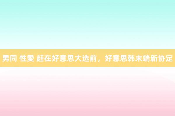 男同 性愛 赶在好意思大选前，好意思韩末端新协定