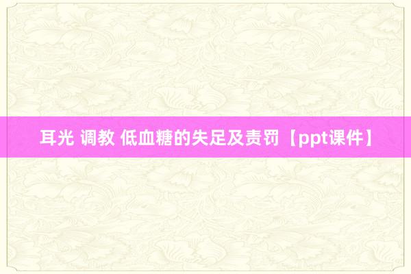 耳光 调教 低血糖的失足及责罚【ppt课件】