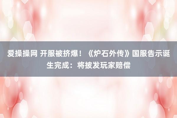 爱操操网 开服被挤爆！《炉石外传》国服告示诞生完成：将披发玩家赔偿