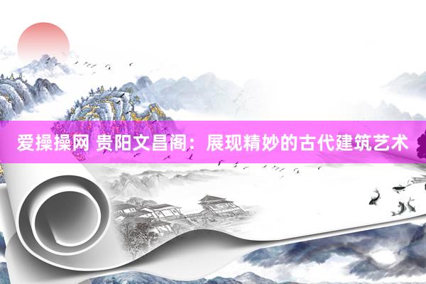 爱操操网 贵阳文昌阁：展现精妙的古代建筑艺术