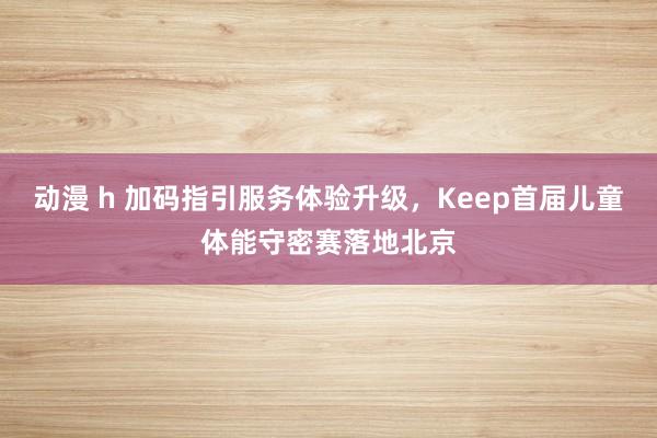 动漫 h 加码指引服务体验升级,Keep首届儿童体能守密赛落地北京