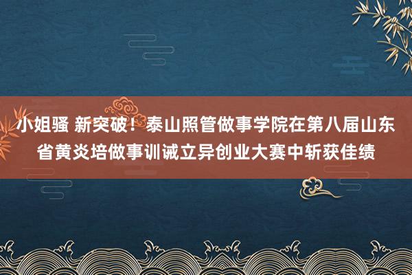 小姐骚 新突破！泰山照管做事学院在第八届山东省黄炎培做事训诫立异创业大赛中斩获佳绩