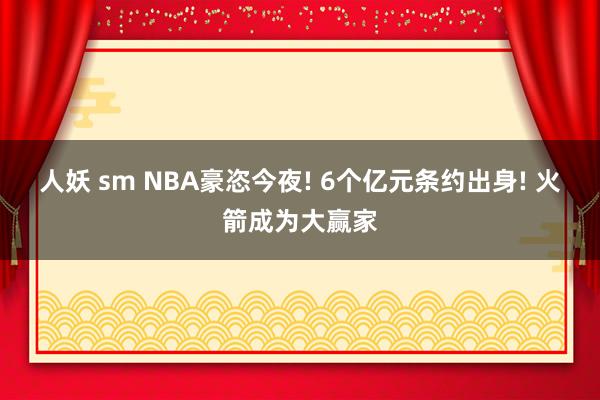 人妖 sm NBA豪恣今夜! 6个亿元条约出身! 火箭成为大赢家