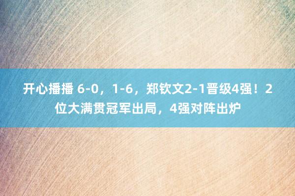 开心播播 6-0，1-6，郑钦文2-1晋级4强！2位大满贯冠军出局，4强对阵出炉