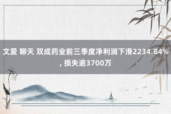 文爱 聊天 双成药业前三季度净利润下滑2234.84%， 损失逾3700万