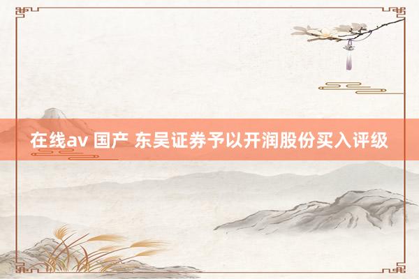 在线av 国产 东吴证券予以开润股份买入评级