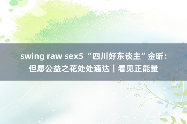 swing raw sex5 “四川好东谈主”金昕：但愿公益之花处处通达｜看见正能量