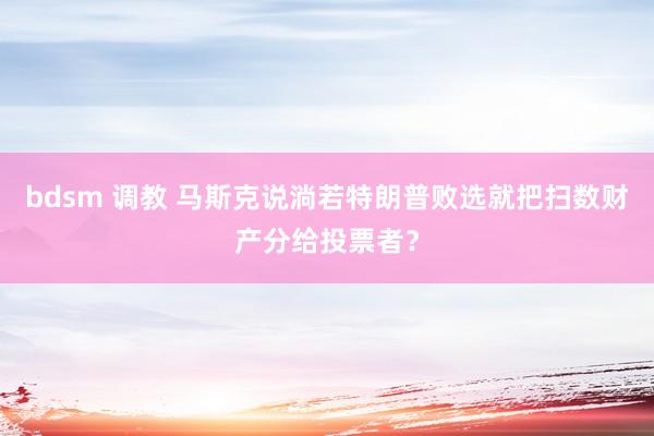 bdsm 调教 马斯克说淌若特朗普败选就把扫数财产分给投票者？