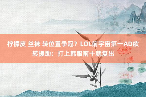柠檬皮 丝袜 转位置争冠？LOL前宇宙第一AD欲转援助：打上韩服前十就复出