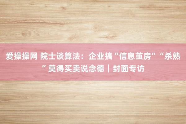 爱操操网 院士谈算法：企业搞“信息茧房”“杀熟”莫得买卖说念德｜封面专访