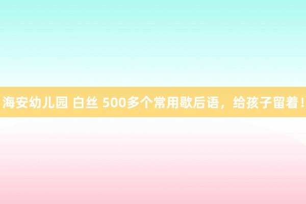 海安幼儿园 白丝 500多个常用歇后语，给孩子留着！