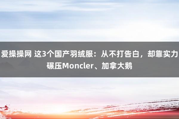 爱操操网 这3个国产羽绒服：从不打告白，却靠实力碾压Moncler、加拿大鹅