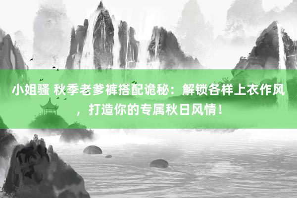 小姐骚 秋季老爹裤搭配诡秘：解锁各样上衣作风，打造你的专属秋日风情！