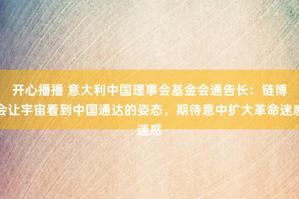 开心播播 意大利中国理事会基金会通告长：链博会让宇宙看到中国通达的姿态，期待意中扩大革命迷惑