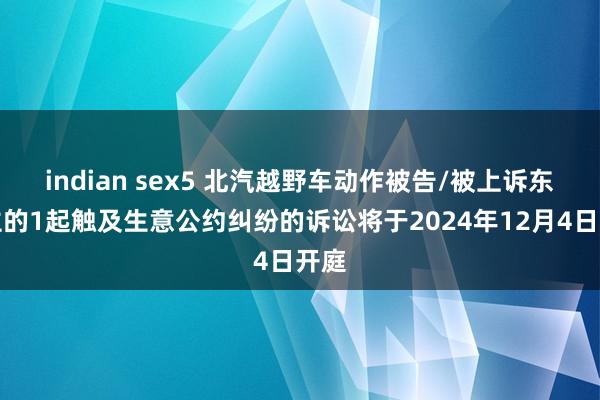 indian sex5 北汽越野车动作被告/被上诉东谈主的1起触及生意公约纠纷的诉讼将于2024年12月4日开庭