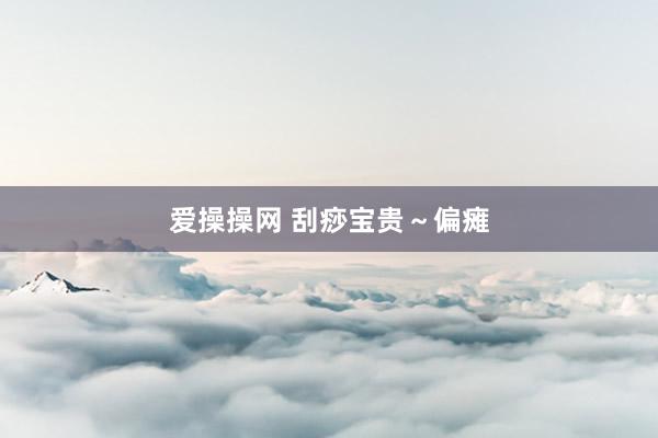 爱操操网 刮痧宝贵～偏瘫