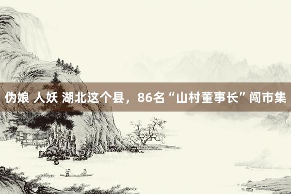 伪娘 人妖 湖北这个县，86名“山村董事长”闯市集
