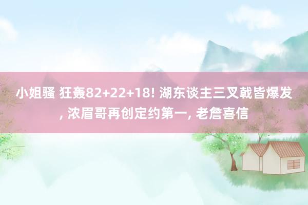 小姐骚 狂轰82+22+18! 湖东谈主三叉戟皆爆发， 浓眉哥再创定约第一， 老詹喜信
