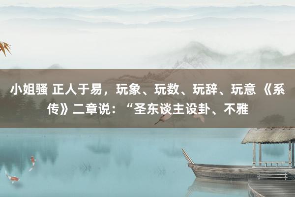 小姐骚 正人于易,玩象、玩数、玩辞、玩意 《系传》二章说:“圣东谈主设卦、不雅