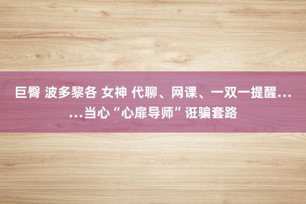 巨臀 波多黎各 女神 代聊、网课、一双一提醒……当心“心扉导师”诳骗套路