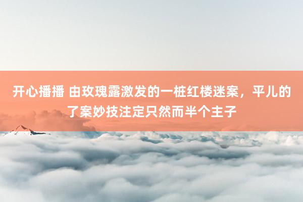 开心播播 由玫瑰露激发的一桩红楼迷案，平儿的了案妙技注定只然而半个主子