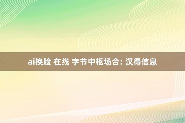 ai换脸 在线 字节中枢场合: 汉得信息