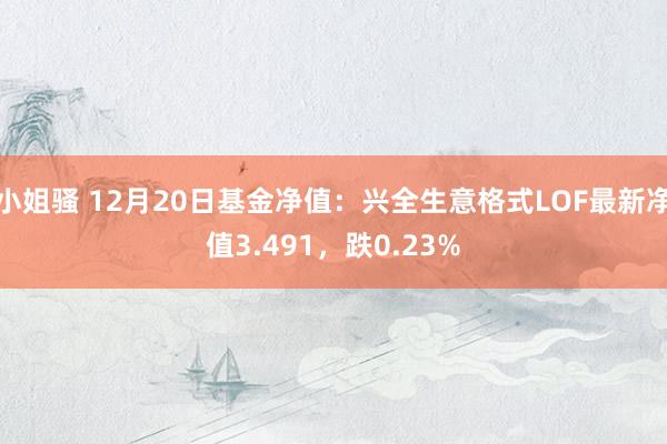小姐骚 12月20日基金净值：兴全生意格式LOF最新净值3.491，跌0.23%