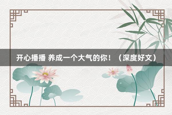 开心播播 养成一个大气的你！（深度好文）