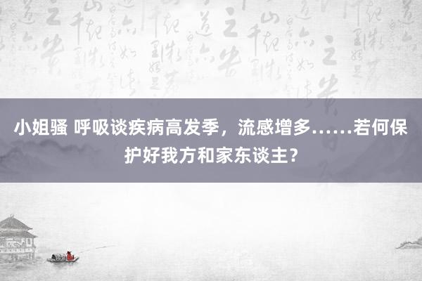 小姐骚 呼吸谈疾病高发季，流感增多……若何保护好我方和家东谈主？