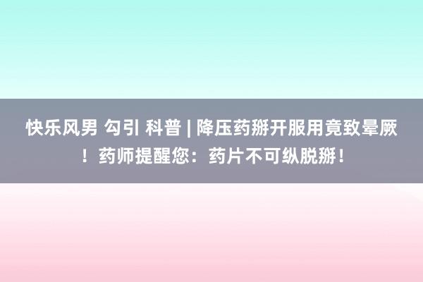 快乐风男 勾引 科普 | 降压药掰开服用竟致晕厥！药师提醒您：药片不可纵脱掰！