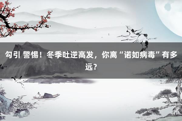 勾引 警惕！冬季吐逆高发，你离“诺如病毒”有多远？
