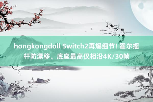 hongkongdoll Switch2再爆细节! 霍尔摇杆防漂移、底座最高仅相沿4K/30帧