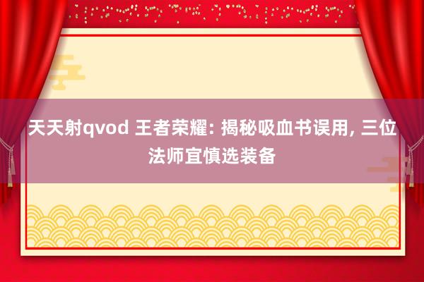 天天射qvod 王者荣耀: 揭秘吸血书误用， 三位法师宜慎选装备