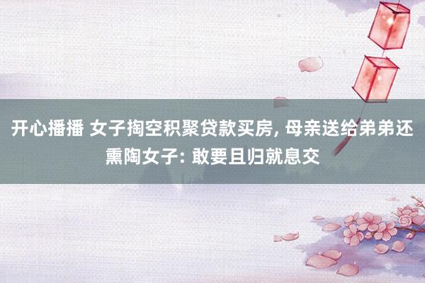 开心播播 女子掏空积聚贷款买房， 母亲送给弟弟还熏陶女子: 敢要且归就息交
