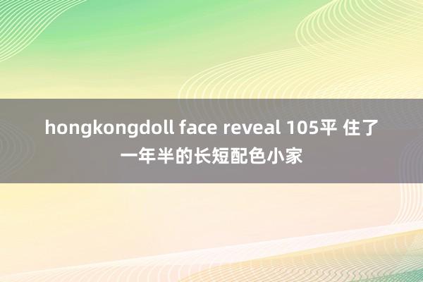 hongkongdoll face reveal 105平 住了一年半的长短配色小家