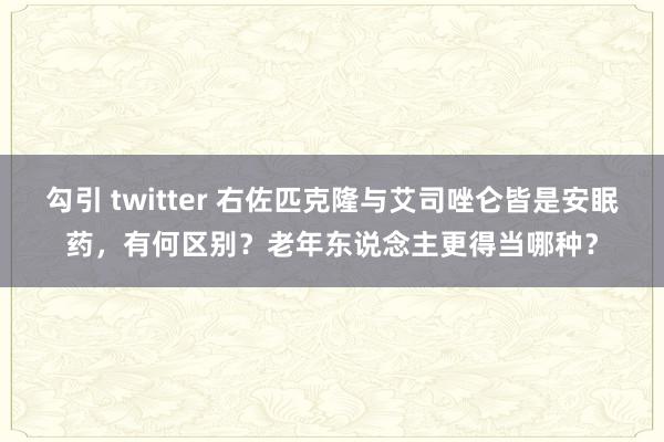 勾引 twitter 右佐匹克隆与艾司唑仑皆是安眠药，有何区别？老年东说念主更得当哪种？