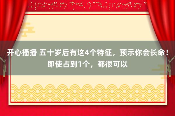 开心播播 五十岁后有这4个特征，预示你会长命！即使占到1个，都很可以