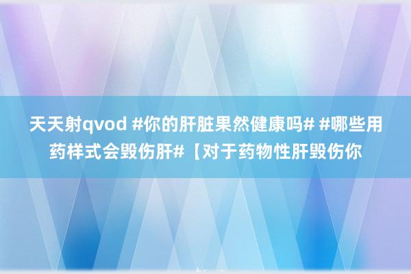 天天射qvod #你的肝脏果然健康吗# #哪些用药样式会毁伤肝#【对于药物性肝毁伤你