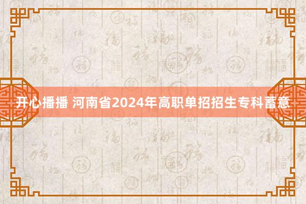 开心播播 河南省2024年高职单招招生专科蓄意