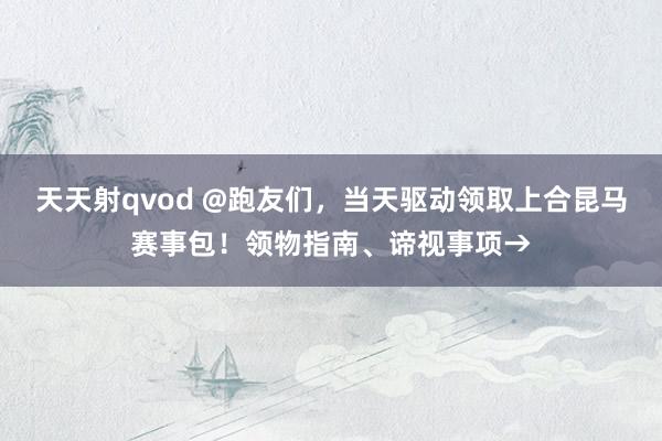 天天射qvod @跑友们，当天驱动领取上合昆马赛事包！领物指南、谛视事项→