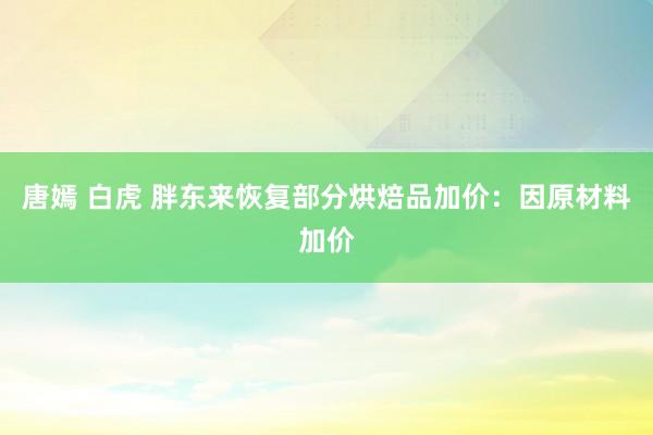 唐嫣 白虎 胖东来恢复部分烘焙品加价：因原材料加价
